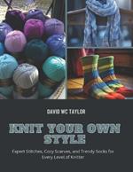 Knit Your Own Style: Expert Stitches, Cozy Scarves, and Trendy Socks for Every Level of Knitter