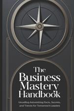 The Business Mastery Handbook: Unveiling Astonishing Facts, Secrets, and Trends for Tomorrow's Leaders