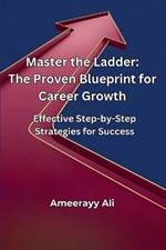 Master the Ladder: The Proven Blueprint for Career Growth: Effective Step-by-Step Strategies for Success