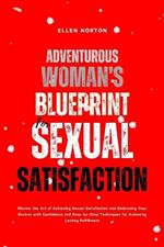 Adventurous Woman's Blueprint for Sexual Satisfaction: Master the Art of Achieving Sexual Satisfaction and Embracing Your Desires with Confidence and Step-by-Step Techniques for Achieving Lasting Fulfillment