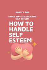 How to Handle Self Esteem: How to Handle Self Esteem Simple Ways to Overcome Self-Esteem