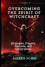 Overcoming the Spirit of Witchcraft: Strategies, Prayers, Decrees, and Declarations