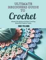 Ultimate Beginners Guide to Crochet: Master the Basics and Start Creating Beautiful Projects Today