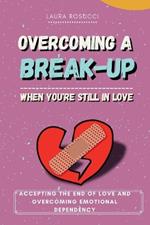 Overcoming a Breakup When You Still Love: Accepting the End of Love and Overcoming Emotional Dependency