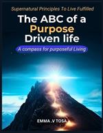 The ABC of a Purpose Driven life: A compass for purposeful fulfilled.