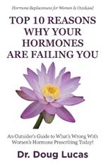 Top 10 Reasons Why Your Hormones Are Failing You: An Outsider's Guide to What's Wrong With Women's Hormone Prescribing Today!