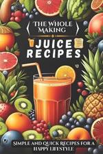 The Whole Making juice Recipes: Simple and quick Recipes for a Happy Lifestyle