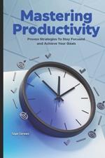 Mastering Productivity: Proven Strategies to Stay Focused and Achieve Your Goals