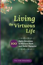 Living the Virtuous Life: 100 Daily Devotions to Nurture Faith and Build Character