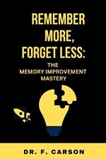 Remember More, Forget Less: The Memory Improvement Mastery