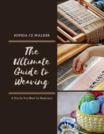 The Ultimate Guide to Weaving: A Step by Step Book for Beginners