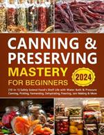 Canning & Preserving Mastery for Beginners: [10-in-1] Safely Extend Food's Shelf Life with Water Bath & Pressure Canning, Pickling, Fermenting, Dehydrating, Freezing, Jam Making & More