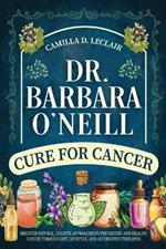 Dr. Barbara O'Neill Cure for Cancer: Discover Natural, Holistic Approaches to Preventing and Healing Cancer Through Diet, Lifestyle, and Alternative Therapies