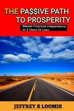 The Passive Path to Prosperity: Master Financial Independence In 3 Years Or Less