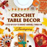 Crochet Table Decor: A Step-by-Step to Crochet Adorable Things for Thanksgiving