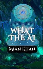 What The AI: A Journey Through the Rise and Impact of Artificial Intelligence