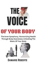 The Voice Of Your Body: The Inner Symphony, Harmonizing Health Through Body Awareness; Unlocking The Music Of Your Body