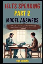 Ielts Speaking Part 2 Model Answers: 100+ Perfect Model Answers By Topics You Must Know To Boost Your IELTS Speaking Score to 8.0+ Like a Pro!