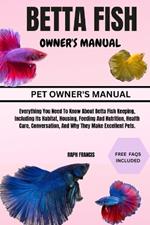 Betta Fish Owner's Manual: Everything You Need To Know About Betta Fish Keeping, Including Its Habitat, Housing, Feeding And Nutrition, Health Care, Conversation, And Why They Make Excellent Pets.