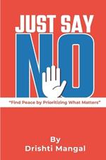 Just Say No: Practical Tips and Real-Life Stories for Anyone Ready to Take Control of Their Time, Energy, and Happiness A Simple Path to Prioritizing Yourself and Building Stronger Relationships