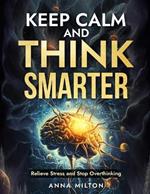 Keep Calm and Think Smarter: Relieve Stress and Stop Overthinking