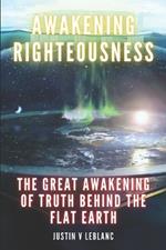 Awakening Righteousness: The Great Awakening Of Truth Behind The Flat Earth