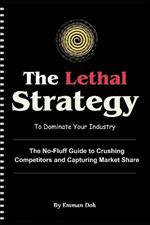 The Lethal Strategy to Dominate Your Industry: The No-Fluff Guide to Crushing Competitors and Capturing Market Share