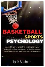 Basketball Sports Psychology: A sport inspired guide that help improve your basketball game and all aspect of your life through sportsmanship and team spirit for kids and adults