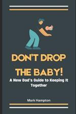 Don't Drop The Baby!: A New Dad's Guide to Keeping It Together