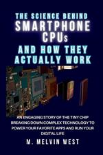 The Science Behind SMARTPHONE CPUs and How They Actually Work: An Engaging Story of the Tiny Chip Breaking Down Complex Technology to Power Your Favorite Apps and Run Your Digital Life