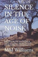 Silence in the Age of Noise: How Silence Can Offer You a Path Back to Yourself, and a Way to Approach the World with Mindfulness, Intention, and Presence