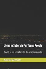 Living In Suburbia For Young People: A guide to not being bored in the American suburbs