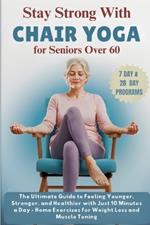 Stay Strong with Chair Yoga for Seniors Over 60: The Ultimate Guide to Feeling Younger, Stronger, and Healthier with Just 10 Minutes a Day - Home Exercises for Weight Loss and Muscle Toning