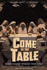 Come To The Table: Where Heaven Invades Your Home