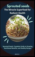 Sprouted seeds: The Miracle Superfood for Radiant Health: Sprouted Seeds: Complete Guide to Growing, Nutritional Benefits, and Healthy Recipes