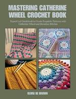 Mastering Catherine Wheel Crochet Book: Expert Led Guidebook to Create Exquisite Patterns with Catherine Wheel and Bavarian Stitches