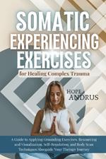 Somatic Experiencing Exercises for Healing Complex Trauma: A Guide to Applying, Grounding, Resourcing and Visualization, Self-Regulation, Body Scans Techniques Alongside your Theraphy Journey