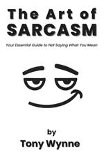 The Art of Sarcasm: Your Essential Guide to Not Saying What You Mean