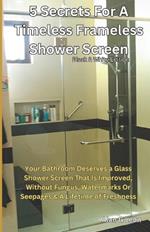 5 Secrets for a Timeless Frameless Shower Screen B&W Edition: Your Bathroom Deserves a Glass Shower Screen That Is Improved, Without Fungus, Watermarks Or Seepages & A Lifetime of Freshness