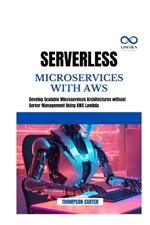 Serverless Microservices with AWS: Develop Scalable Microservices Architectures without Server Management Using AWS Lambda