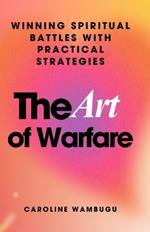 The Art of Warfare: Winning Spiritual Battles With Practical Strategies