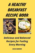 A Healthy Breakfast Recipe Book: Delicious and Balanced Recipes for Fueling Every Morning