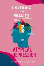 Unveiling The Reality of Atypical Depression: A Comprehensive Manual for Identifying, Managing, Conquering, and Navigating the Distinct Obstacles and Embracing Optimism