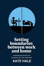 Setting Boundaries Between Work and Home: Keeping Personal and Professional Lives Separate