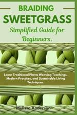 Braiding Sweetgrass Simplified Guide for Beginners: Learn Traditional Plants Weaving Teachings, Modern Practices, and Sustainable Living Techniques.