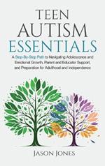 Teen Autism Essentials: A Step-By-Step Path to Navigating Adolescence and Emotional Growth, Parent and Educator Support, and Preparation for Adulthood and Independence