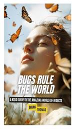 Bugs Rule the World: A Kids Guide to the Amazing World of Insects