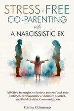 Stress-Free Co-Parenting with a Narcissistic Ex: Effective Strategies to Protect Yourself and Your Children, Set Boundaries, Minimize Conflict, and Build Healthy Communication