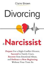 Divorcing a Narcissist: Prepare For a High-Conflict Divorce, Succeed in Family Court, Recover from Emotional Abuse, and Embrace a New Beginning Without Your Toxic Ex