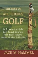 The Best of All Things Golf: An Exploration of the Best Travel, Courses, Architects, Players, Books, Movies, & Hobbies